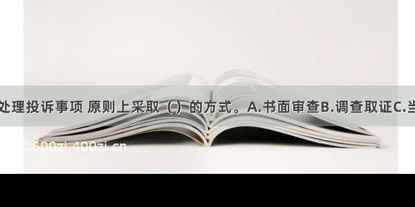 财政部门处理投诉事项 原则上采取（　　）的方式。A.书面审查B.调查取证C.当面进行质