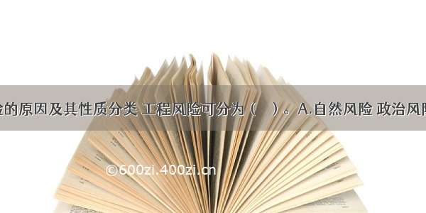 按产生风险的原因及其性质分类 工程风险可分为（　）。A.自然风险 政治风险B.经济风