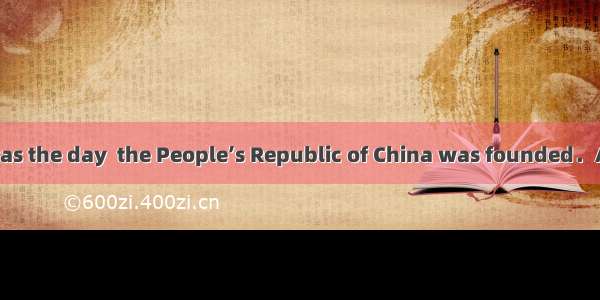 October 1  1949 was the day  the People’s Republic of China was founded．A. whichB. whenC.