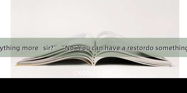 “Do you have anything more   sir?” “No. You can have a restordo something else.”A. typingB