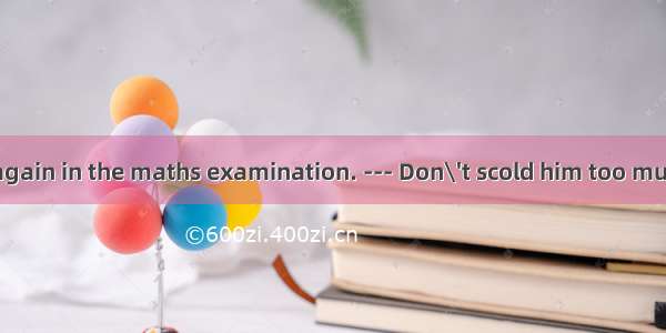 --- Jim failed again in the maths examination. --- Don\'t scold him too much.    he has tri