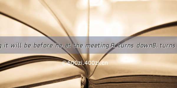 I wonder how long it will be before he at the meeting.A. turns downB. turns toC. turns upD