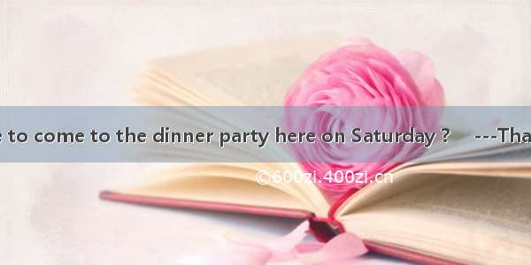 -- Would you like to come to the dinner party here on Saturday ?　 ---Thank you. I\'d love t