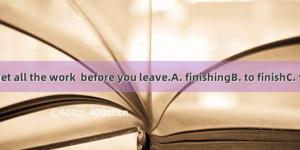 You'd better get all the work  before you leave.A. finishingB. to finishC. finishedD. be f