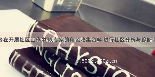 社会工作者在开展社区工作中 以专家的角色收集资料 进行社区分析与诊断 制订服务目