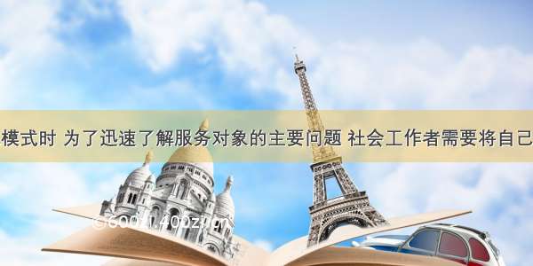 在运用危机模式时 为了迅速了解服务对象的主要问题 社会工作者需要将自己的注意力集