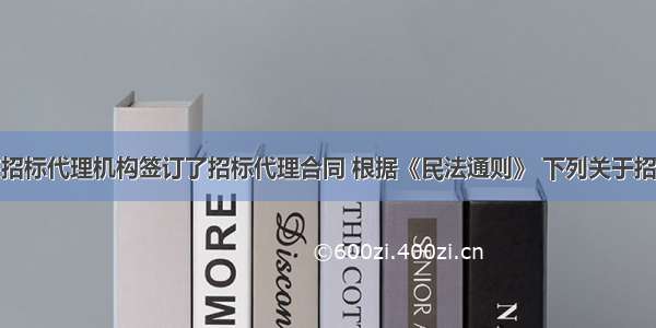 某招标人与招标代理机构签订了招标代理合同 根据《民法通则》 下列关于招标人与招标