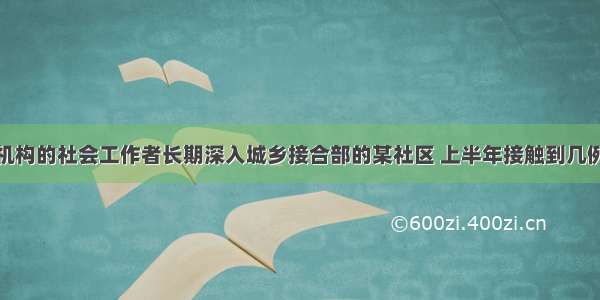 某社会工作机构的社会工作者长期深入城乡接合部的某社区 上半年接触到几例可能需要个