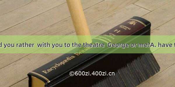 Well  who would you rather  with you to the theatre  George or me?A. have to go B. have go