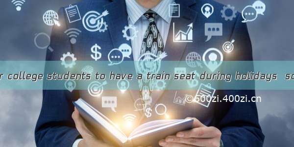 It’s difficult for college students to have a train seat during holidays  so they are adv