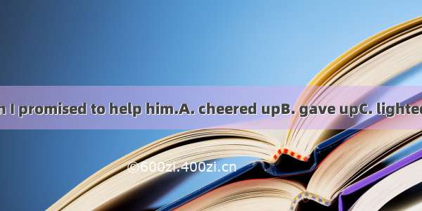 He  at once when I promised to help him.A. cheered upB. gave upC. lighted upD. turned up