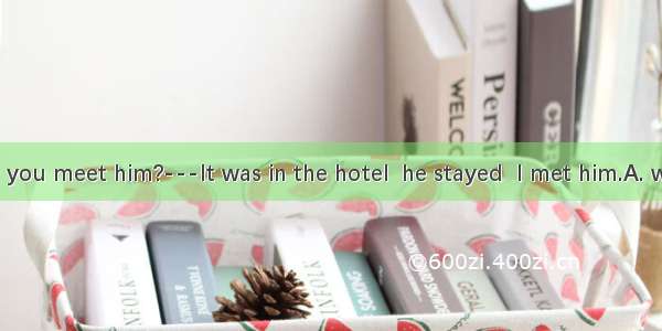 ---Where did you meet him?---It was in the hotel  he stayed  I met him.A. where   thatB. t