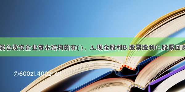 下列方式可能会改变企业资本结构的有()。A.现金股利B.股票股利C.股票回购D.股票分割