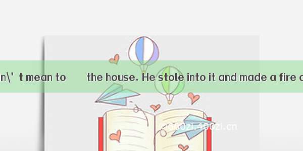 The young man didn\'t mean to　　　　the house. He stole into it and made a fire only to get wa