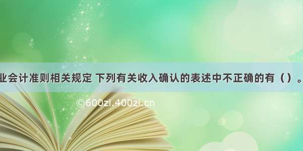 按照我国企业会计准则相关规定 下列有关收入确认的表述中不正确的有（）。A.长期为客