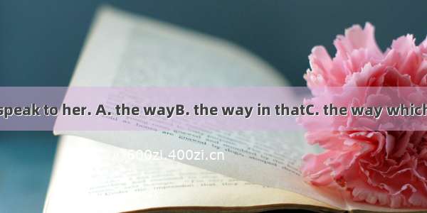 I don’t like you speak to her. A. the wayB. the way in thatC. the way whichD. the way of w