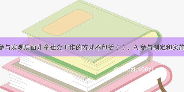 社会工作者参与宏观层面儿童社会工作的方式不包括（）。A.参与制定和实施法律 政策B.