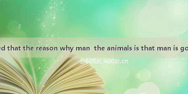 Mencius believed that the reason why man  the animals is that man is good.A. is similar t