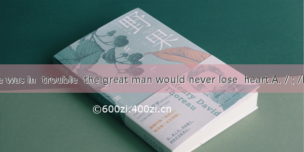 Although he was in  trouble  the great man would never lose  heart.A. / ; /B. / ; hisC. th