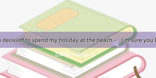 –I have made a decision to spend my holiday at the beach.– . I’m sure you’ll have a good t
