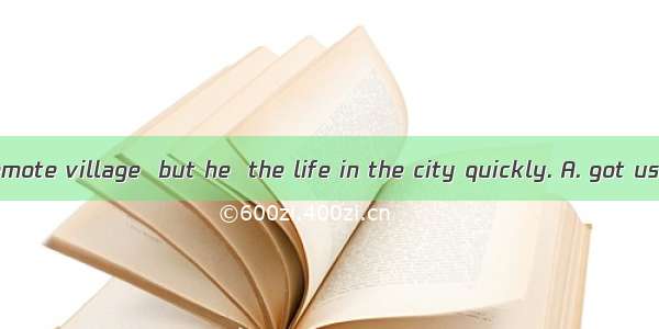 He  live in a remote village  but he  the life in the city quickly. A. got used to; used t