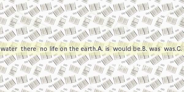 If there  no water  there  no life on the earth.A. is  would be.B. was  was.C. were  would