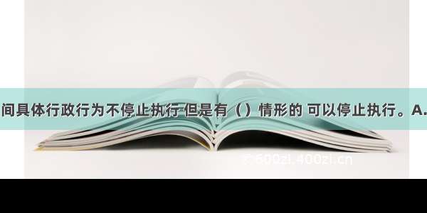 行政复议期间具体行政行为不停止执行 但是有（）情形的 可以停止执行。A.被申请人认