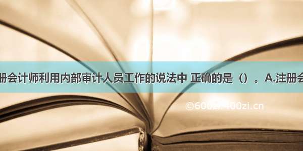 下列有关注册会计师利用内部审计人员工作的说法中 正确的是（）。A.注册会计师必须对