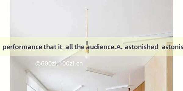 It was such an  performance that it  all the audience.A. astonished  astonishingB. astonis