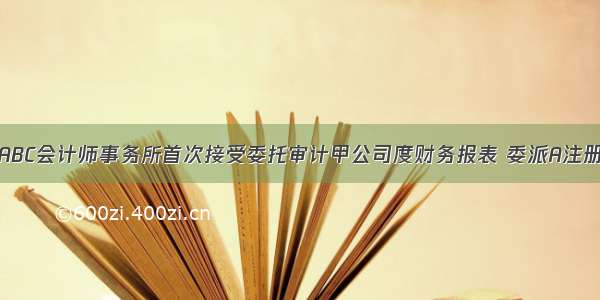 9月 ABC会计师事务所首次接受委托审计甲公司度财务报表 委派A注册会计