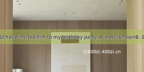 him well  I would have invited him to my birthday party.A. Had I knownB. Should I know C.