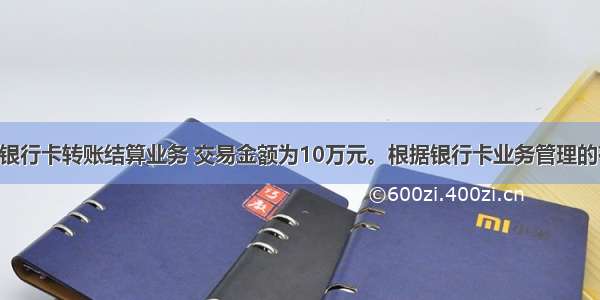 某宾馆办理银行卡转账结算业务 交易金额为10万元。根据银行卡业务管理的有关规定 商