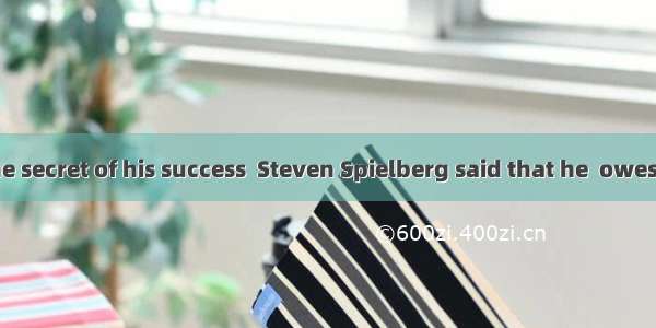 When  about the secret of his success  Steven Spielberg said that he  owes much of  his su