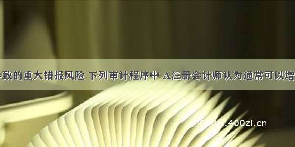 对于舞弊导致的重大错报风险 下列审计程序中 A注册会计师认为通常可以增强审计程序