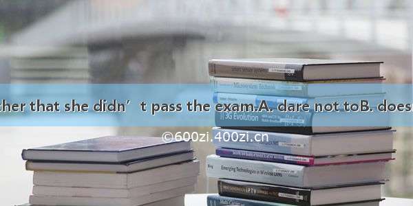 Rose  tell her mother that she didn’t pass the exam.A. dare not toB. doesn’t dare toC. doe
