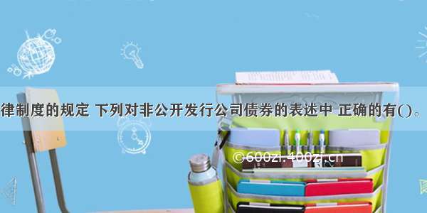 根据证券法律制度的规定 下列对非公开发行公司债券的表述中 正确的有()。A.非公开发