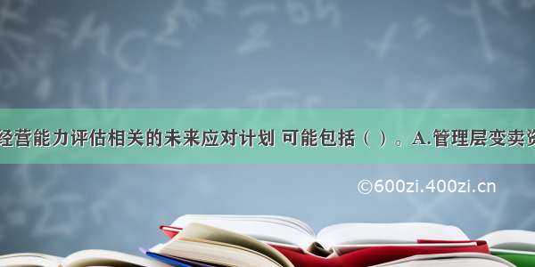 针对与持续经营能力评估相关的未来应对计划 可能包括（）。A.管理层变卖资产B.向管理