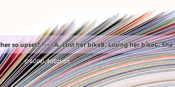 --What made her so upset? ----.A. Lost her bikeB. Losing her bikeC. She lost her bikeD.