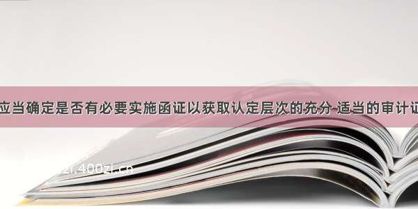 注册会计师应当确定是否有必要实施函证以获取认定层次的充分 适当的审计证据。在作出