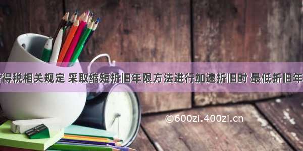 依据企业所得税相关规定 采取缩短折旧年限方法进行加速折旧时 最低折旧年限不得低于