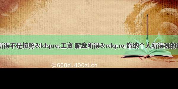 纳税人取得的以下所得不是按照“工资 薪金所得”缴纳个人所得税的有()。A.单位为职工