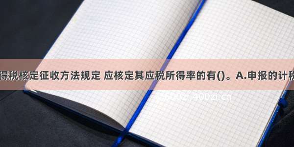 依据企业所得税核定征收方法规定 应核定其应税所得率的有()。A.申报的计税依据明显偏