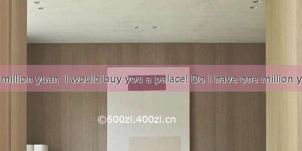 “If I had one million yuan  I would buy you a palace! Do I have one million yuan? No  I do