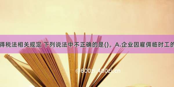 根据企业所得税法相关规定 下列说法中不正确的是()。A.企业因雇佣临时工的工资薪金支