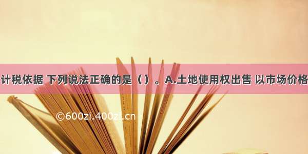 关于契税的计税依据 下列说法正确的是（）。A.土地使用权出售 以市场价格作为计税依