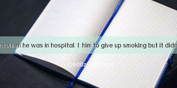 During the period when he was in hospital  I  him to give up smoking but it didn’t seem to