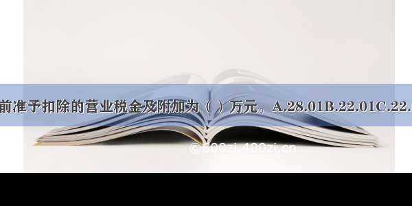 企业所得税前准予扣除的营业税金及附加为（）万元。A.28.01B.22.01C.22.54D.242.13