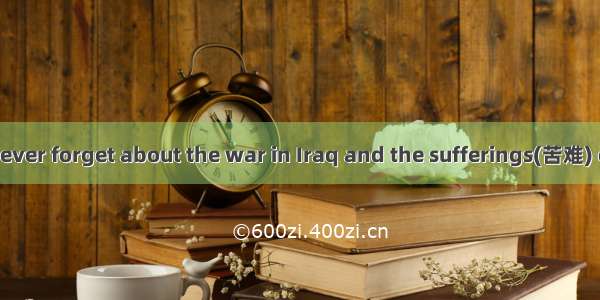 We should never ever forget about the war in Iraq and the sufferings(苦难) caused to the peo