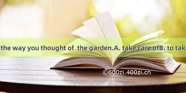 Please tell me the way you thought of  the garden.A. take care ofB. to take care of C. tak