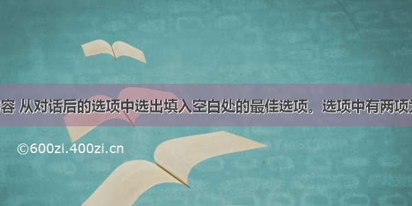 根据对话内容 从对话后的选项中选出填入空白处的最佳选项。选项中有两项为多余选项。